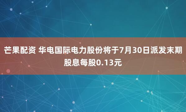 芒果配资 华电国际电力股份将于7月30日派发末期股息每股0.13元