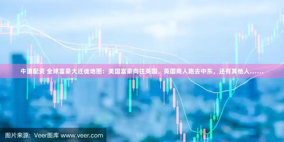 牛道配资 全球富豪大迁徙地图：美国富豪向往英国，英国商人跑去中东，还有其他人……