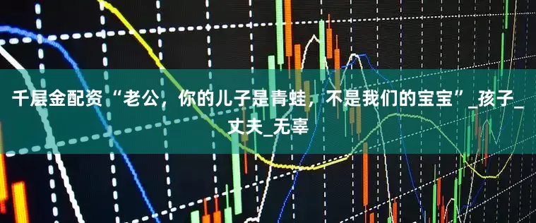 千层金配资 “老公，你的儿子是青蛙，不是我们的宝宝”_孩子_丈夫_无辜