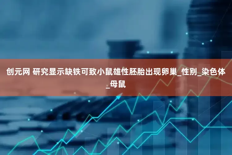 创元网 研究显示缺铁可致小鼠雄性胚胎出现卵巢_性别_染色体_母鼠
