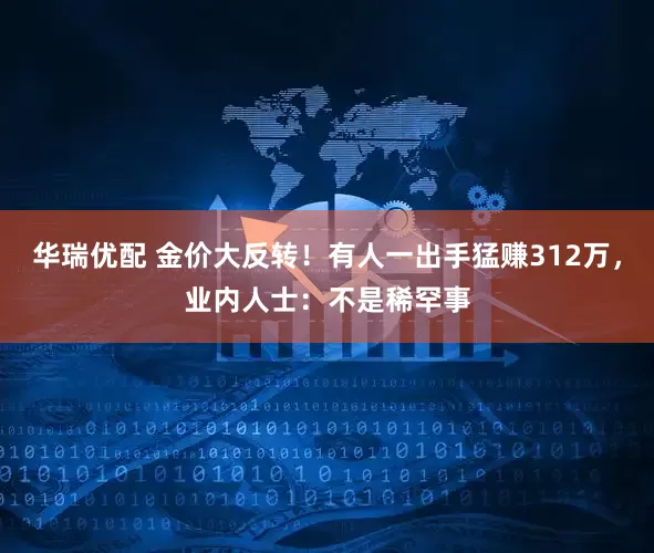 华瑞优配 金价大反转！有人一出手猛赚312万，业内人士：不是稀罕事