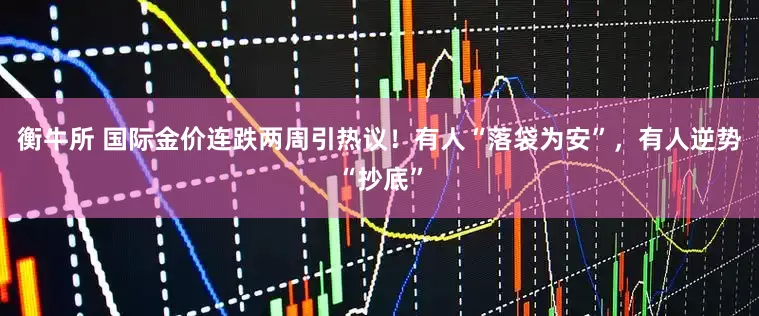 衡牛所 国际金价连跌两周引热议！有人“落袋为安”，有人逆势“抄底”