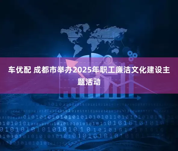 车优配 成都市举办2025年职工廉洁文化建设主题活动
