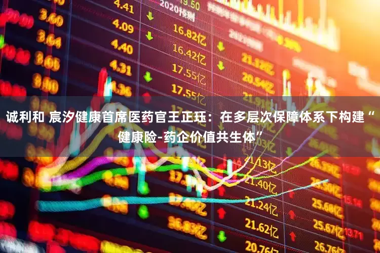 诚利和 宸汐健康首席医药官王正珏：在多层次保障体系下构建“健康险-药企价值共生体”