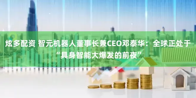 炫多配资 智元机器人董事长兼CEO邓泰华：全球正处于“具身智能大爆发的前夜”