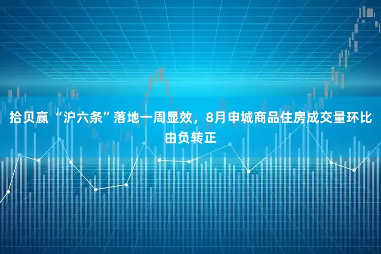 拾贝赢 “沪六条”落地一周显效，8月申城商品住房成交量环比由负转正