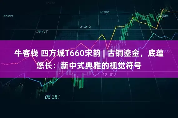 牛客栈 四方城T660宋韵 | 古铜鎏金，底蕴悠长：新中式典雅的视觉符号