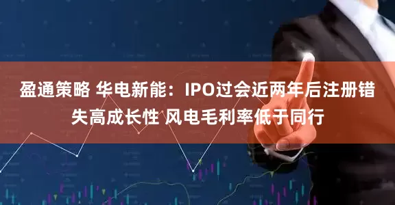 盈通策略 华电新能：IPO过会近两年后注册错失高成长性 风电毛利率低于同行