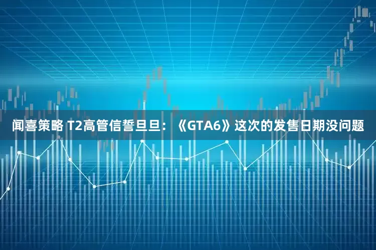 闻喜策略 T2高管信誓旦旦：《GTA6》这次的发售日期没问题