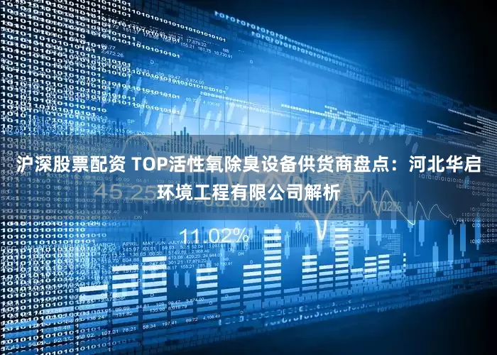 沪深股票配资 TOP活性氧除臭设备供货商盘点：河北华启环境工程有限公司解析
