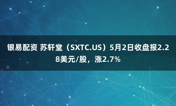银易配资 苏轩堂（SXTC.US）5月2日收盘报2.28美元/股，涨2.7%