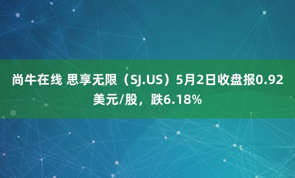 尚牛在线 思享无限（SJ.US）5月2日收盘报0.92美元/股，跌6.18%