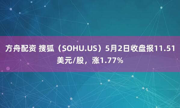 方舟配资 搜狐（SOHU.US）5月2日收盘报11.51美元/股，涨1.77%