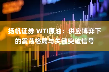 扬帆证券 WTI原油：供应博弈下的震荡格局与关键突破信号