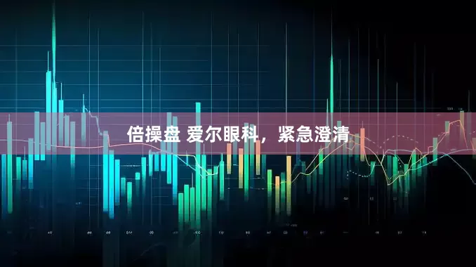 倍操盘 爱尔眼科，紧急澄清