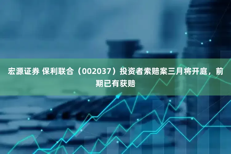 宏源证券 保利联合（002037）投资者索赔案三月将开庭，前期已有获赔