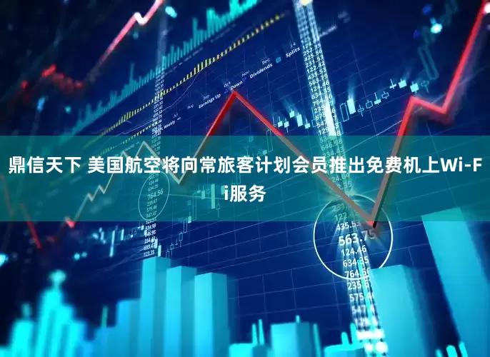 鼎信天下 美国航空将向常旅客计划会员推出免费机上Wi-Fi服务