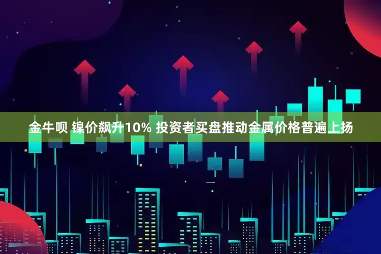 金牛呗 镍价飙升10% 投资者买盘推动金属价格普遍上扬