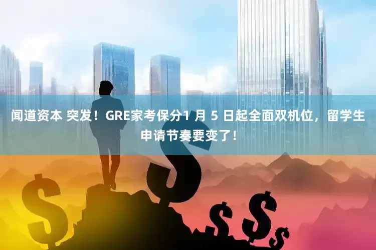 闻道资本 突发！GRE家考保分1 月 5 日起全面双机位，留学生申请节奏要变了！