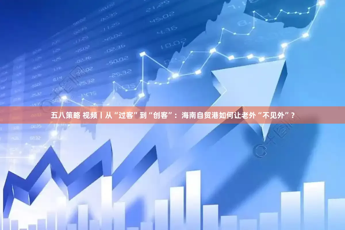 五八策略 视频丨从“过客”到“创客”：海南自贸港如何让老外“不见外”？