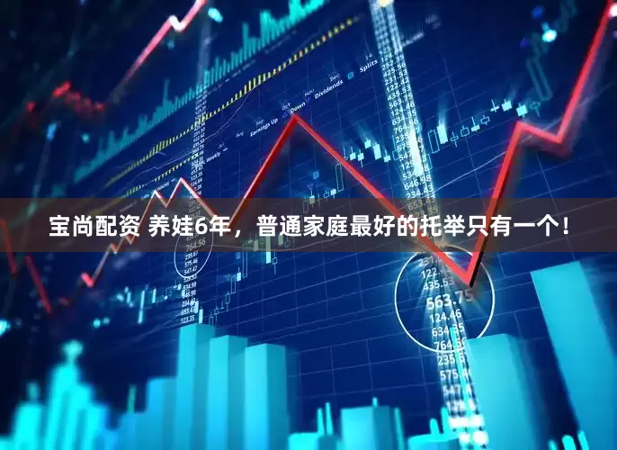 宝尚配资 养娃6年，普通家庭最好的托举只有一个！