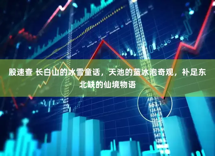 股速查 长白山的冰雪童话，天池的蓝冰泡奇观，补足东北缺的仙境物语