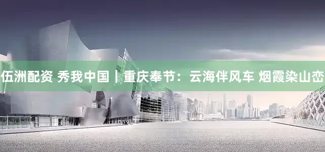 伍洲配资 秀我中国｜重庆奉节：云海伴风车 烟霞染山峦
