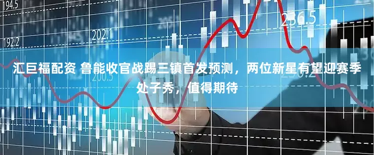 汇巨福配资 鲁能收官战踢三镇首发预测，两位新星有望迎赛季处子秀，值得期待