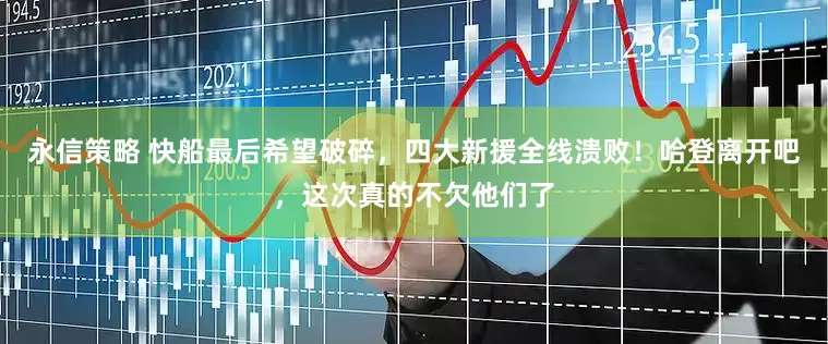 永信策略 快船最后希望破碎，四大新援全线溃败！哈登离开吧，这次真的不欠他们了