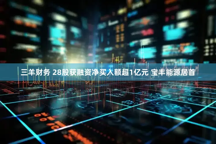三羊财务 28股获融资净买入额超1亿元 宝丰能源居首