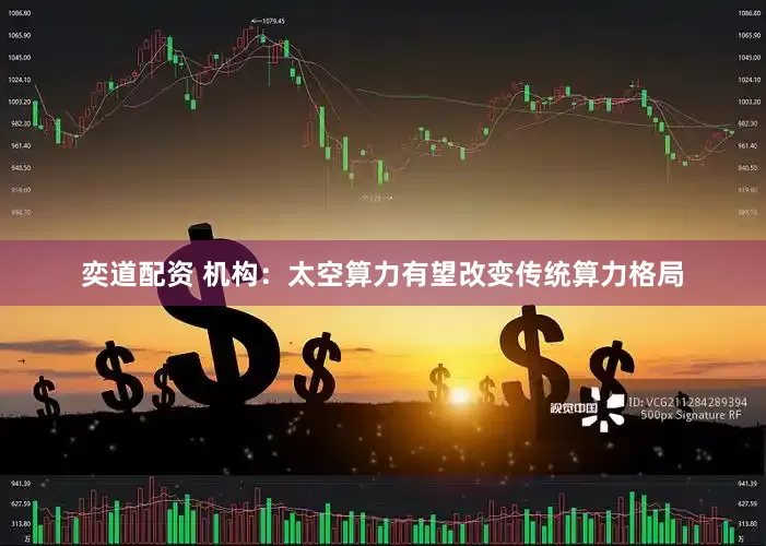 奕道配资 机构：太空算力有望改变传统算力格局